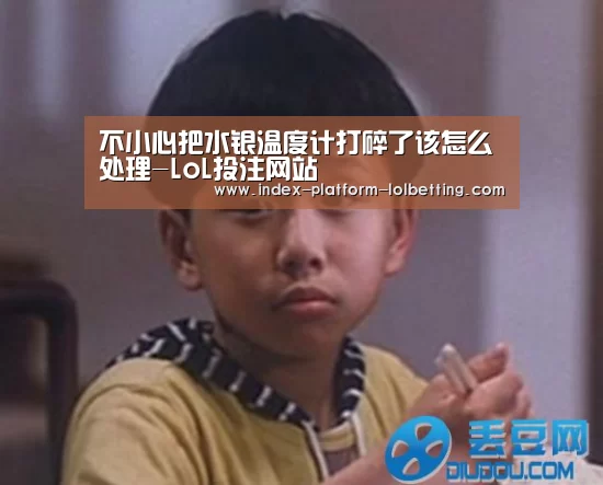 不小心把水银温度计打碎了该怎么处理-LoL投注网站 (图2) 2026年最佳英雄联盟投注网站
