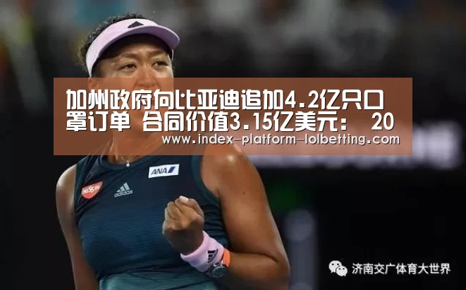加州政府向比亚迪追加4.2亿只口罩订单 合同价值3.15亿美元: 2026年最佳英雄联盟投注网站(图2) 2026年最佳英雄联盟投注网站