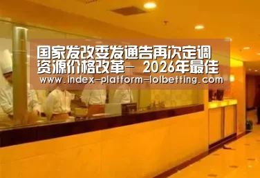 国家发改委发通告再次定调资源价格改革- 2026年最佳英雄联盟投注网站(图2) LoL投注网站